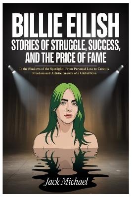 Billie Eilish: Stories of Struggle, Success, and the Price of Fame: In the Shadows of the Spotlight: From Personal Loss to Creative Freedom and Artistic Growth of a Global Icon - Jack Michael - cover