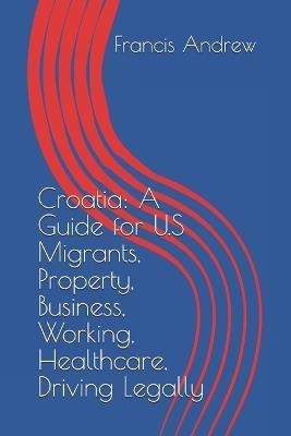 Croatia: A Guide for U.S Migrants, Property, Business, Working, Healthcare, Driving Legally - Francis Andrew - cover