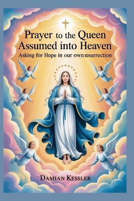 Prayer to the Queen Assumed into Heaven: Asking for Hope in our own resurrection - Damian Kessler - cover