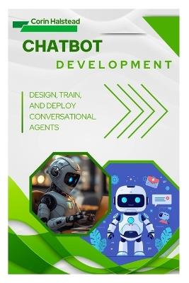 Chatbot Development: Design, Train, and Deploy Conversational Agents - Corin Halstead - cover