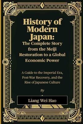 History of Modern Japan: The Complete Story from the Meiji Restoration to a Global Economic Power: A Guide to the Imperial Era, Post-War Recovery, and the Rise of Japanese Culture - Liang Wei Hao - cover