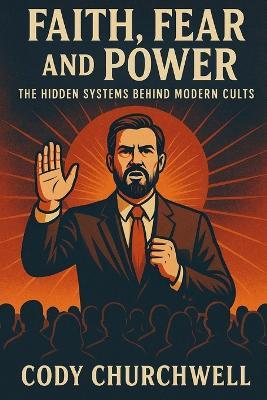 Faith, Fear, and Power: The Hidden Systems Behind Modern Cults - Cody Churchwell - cover