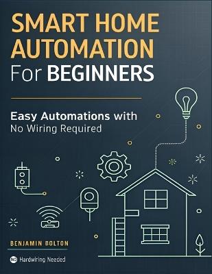 Smart Home Automation for Beginners: Build a Safer, Smarter Home with Smart Devices and Easy Automations, No Wiring Required No hardwiring needed - Benjamin Bolton - cover
