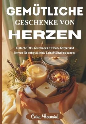Gemütliche Geschenke Von Herzen: Einfache DIY-Kreationen für Bad, Körper und Kerzen für entspannende Urlaubsüberraschungen - Cara Howard - cover