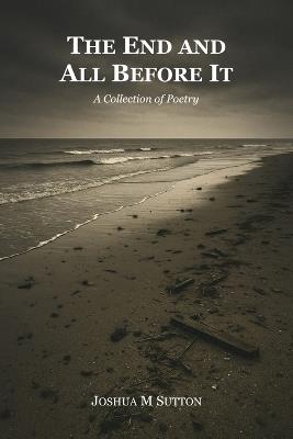 The End and All Before It: A Collection of Poetry - Joshua M Sutton - cover