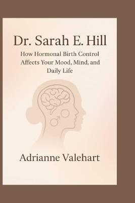 Dr Sarah E. Hill: How Hormonal Birth Control Affects Your Mood, Mind, and Daily Life - Adrianne Valehart - cover