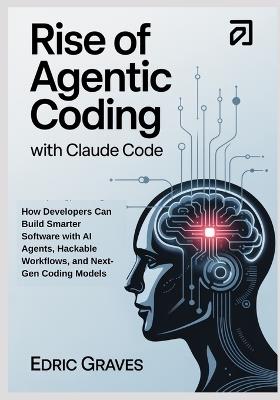 Rise of Agentic Coding with Claude Code: How Developers Can Build Smarter Software with AI Agents, Hackable Workflows, and Next-Gen Coding Models - Edric Graves - cover