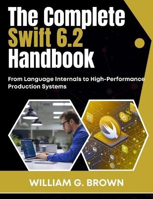 The Complete Swift 6.2 Handbook: From Language Internals to High-Performance Production Systems - William G Brown - cover