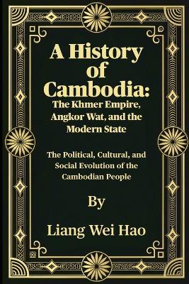 A History of Cambodia: The Khmer Empire, Angkor Wat, and the Modern State: The Political, Cultural, and Social Evolution of the Cambodian People - Liang Wei Hao - cover