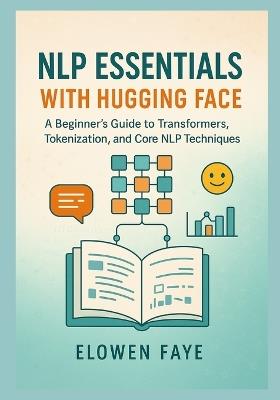 NLP Essentials with Hugging Face: A Beginner's Guide to Transformers, Tokenization, and Core NLP Techniques: A Beginner's Guide to Mastering Transformers, Tokenization, and Core NLP Techniques - Elowen Faye - cover