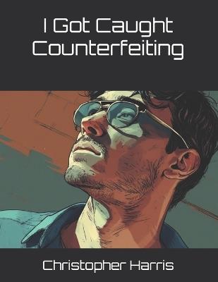 I Got Caught Counterfeiting - Christopher Harris - cover