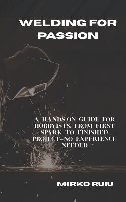 Welding for Passion: A Hands-On Guide for Hobbyists: From First Spark to Finished Project-No Experience Needed - Mirko Ruiu - cover