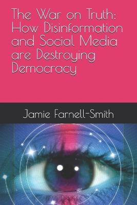 The War on Truth: How Disinformation and Social Media are Destroying Democracy - Jamie Farnell-Smith - cover