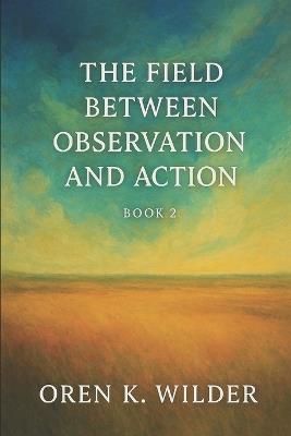 The Field Between Observation and Action - Book 2 - Oren K Wilder - cover