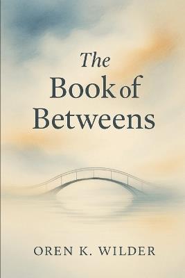 The Book of Betweens: Living in the Thresholds of Life - Oren K Wilder - cover