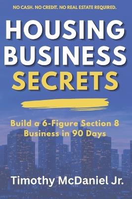Housing Business Secrets: Building Your 6-Firgure Section 8 Real Estate Hustle in 90 Days - Timothy McDaniel - cover