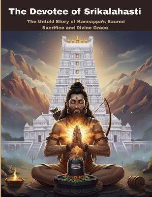 The Devotee of Srikalahasti: The Untold Story of Kannappa's Sacred Sacrifice and Divine Grace - Mohan Chandra Uprety - cover