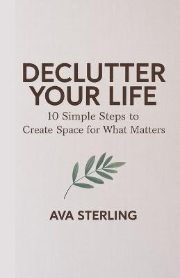 Declutter Your Life: 10 Simple Steps to Create Space for What Matters - Ava Sterling - cover