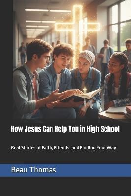 How Jesus Can Help You in High School: Real Stories of Faith, Friends, and Finding Your Way - Beau James Thomas - cover