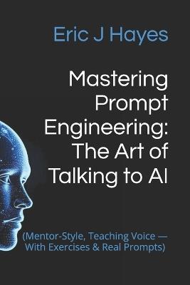 Mastering Prompt Engineering: The Art of Talking to AI: (Mentor-Style, Teaching Voice - With Exercises & Real Prompts) - Eric Hayes - cover