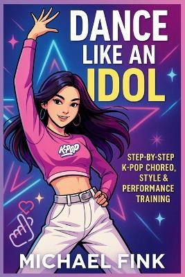 Dance Like an Idol: Step-by-Step K-Pop Choreo, Style & Performance Training: Learn the Moves, Build Confidence & Perform with Energy - The Complete Beginner's Guide to K-Pop Dance - Michael Fink - cover
