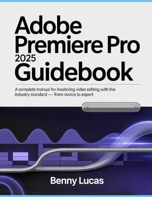 Adobe Premiere Pro 2025 Guidebook: A Complete Manual for Mastering Video Editing with the Industry Standard - From Novice to Expert - Benny Lucas - cover
