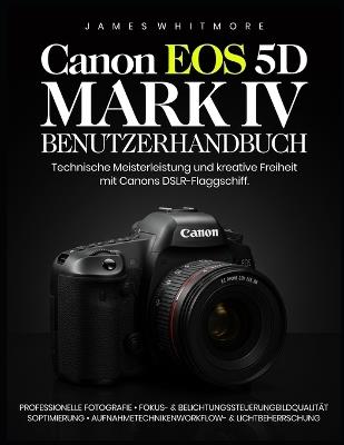 Canon EOS 5D Mark IV Benutzerhandbuch: Technische Meisterleistung und kreative Freiheit mit Canons DSLR-Flaggschiffy - James Whitmore - cover