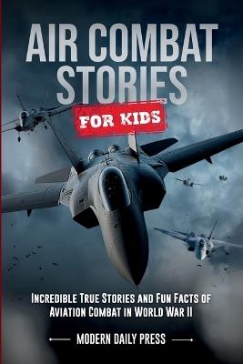 Air Combat Stories for Kids: Incredible True Stories and Fun Facts of Aviation Combat in World War II - Modern Daily Press,Frederik Ezekiel de Jesus - cover