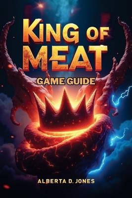 King of Meat Game Guide: Ultimate Strategies, In-Depth Mechanics, and Expert Tips to Dominate - Alberta D Jones - cover