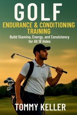 Golf Endurance & Conditioning Training: Build Stamina, Energy, and Consistency for All 18 Holes - Tommy Keller - cover