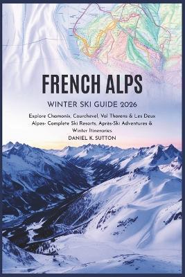 French Alps Winter Ski Guide 2026: Explore Chamonix, Courchevel, Val Thorens & Les Deux Alpes - Complete Ski Resorts, Après-Ski Adventures & Winter Itineraries - Daniel K Sutton - cover