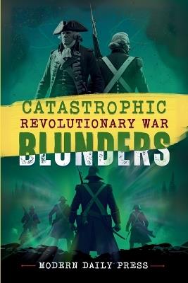 Catastrophic Revolutionary War Blunders: Worst Battle Mistakes, Betrayals & Secret Missions that Shaped America - Modern Daily Press,Frederik Ezekiel de Jesus - cover