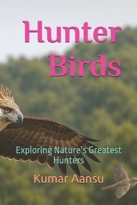 Hunter Birds: Exploring Nature's Greatest Hunters - Kumar Aansu - cover