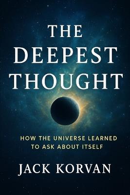 The Deepest Thought: How the Universe Learned to Ask About Itself - Jack Korvan - cover