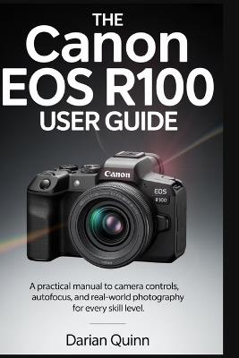 The Canon EOS R100 User Guide: A Practical manual to Camera Controls, Autofocus, and Real-World Photography for Every Skill Level - Darian Quinn - cover