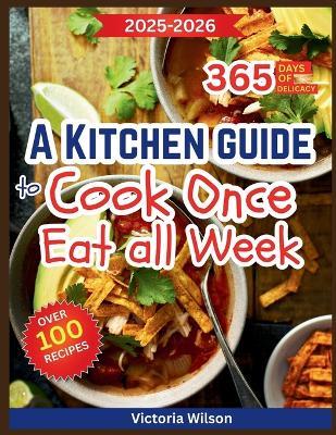 A Kitchen Guide to Cook Once, Eat All Week: A Practical Meal Prep Companion to Save Time, Cut Waste, and Enjoy Fresh, Flavorful Foods for a long time - Victoria Wilson - cover