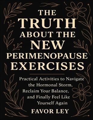 The Truth About The New Perimenopause Exercises: Practical Activities To Navigate The Hormonal Storm, Reclaim Your Balance, And Finally Feel Iike Yourself Again - Favor Ley - cover