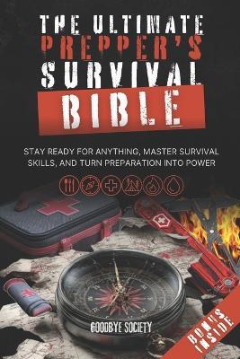 The Ultimate Prepper's Survival Bible: Stay Ready for Anything, Master Survival Skills, and Turn Preparation Into Power - Goodbye Society - cover