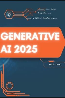 Generative AI 2025: Your Road from Novice to Skilled Professional - Stas Kolod - cover