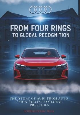 From Four Rings to Global Recognition: The Story of Audi From Auto Union Roots to Global Prestiges - Schweizer Eric Maur - cover