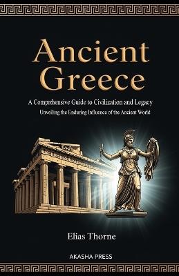 Ancient Greece: A Comprehensive Guide to Civilization and Legacy: Unveiling the Enduring Influence of the Ancient World - Elias Thorne - cover