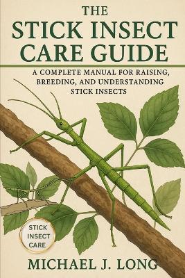 The Stick Insect Care Guide: A Complete Manual for Raising, Breeding, and Understanding Stick Insects - Michael J Long - cover