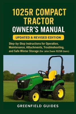 1025R Compact Tractor Owner's Manual: Updated & Revised Edition: Step-by-Step Instructions for Operation, Maintenance, Attachments, Troubleshooting, and Safe Winter Storage (For John Deere 1025R Users) - Greenfield Guides - cover