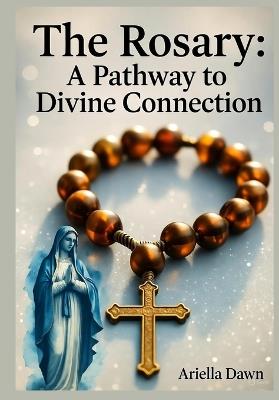 The Rosary: A Pathway to Divine Connection - Ariella Dawn - cover