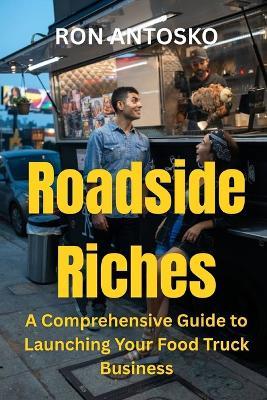 Roadside Riches: A Comprehensive Guide to Launching Your Food Truck Business - Ron Antosko - cover