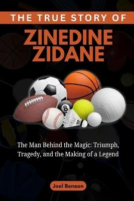 The True Story of Zinedine Zidane: The Man Behind the Magic: Triumph, Tragedy, and the Making of a Legend - Joel Benson - cover