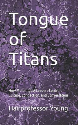Tongue of Titans: How Multilingual Leaders Control Culture, Connection, and Conversation - Hairprofessor Young - cover