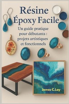 Résine époxy Facile: Un guide pratique pour débutants: projets artistiques et fonctionnels - James C Lay - cover