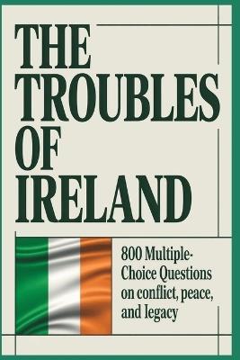 The Troubles of Ireland: 800 Multiple-Choice Questions on Conflict, Peace, and Legacy: From Civil Rights to the Good Friday Agreement, A Comprehensive Trivia Journey Through Ireland's Turbulent History - Memaw's Pastime - cover