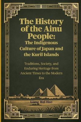 The History of the Ainu People: The Indigenous Culture of Japan and the Kuril Islands: Traditions, Society, and Enduring Heritage from Ancient Times to the Modern Era - Liang Wei Hao - cover